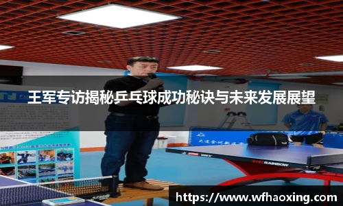 王军专访揭秘乒乓球成功秘诀与未来发展展望